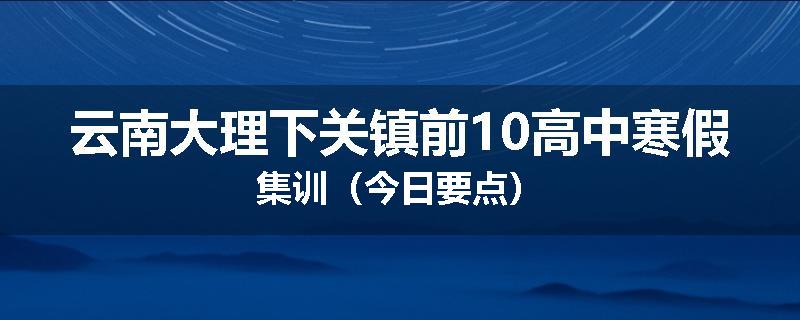云南大理下关镇前10高中寒假集训（今日要点）