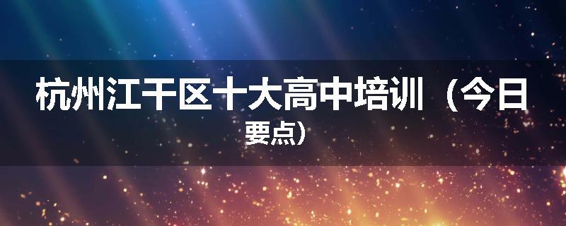 杭州江干区十大高中培训（今日要点）