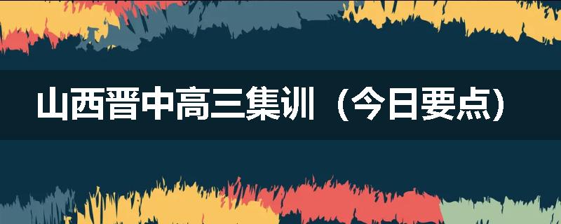 山西晋中高三集训（今日要点）