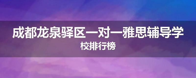 成都龙泉驿区一对一雅思辅导学校排行榜