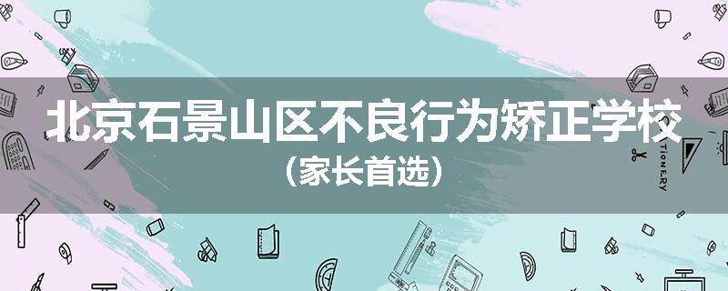 北京石景山区不良行为矫正学校（家长首选）