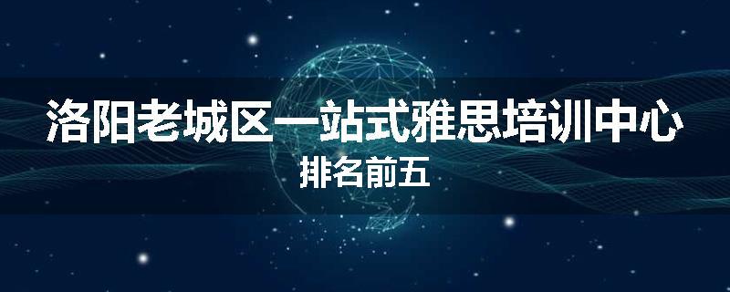 洛阳老城区一站式雅思培训中心排名前五