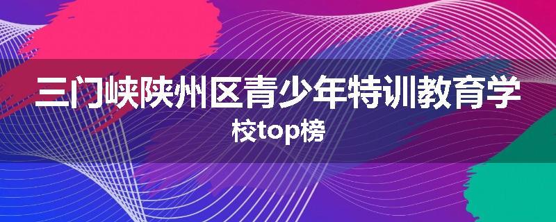 三门峡陕州区青少年特训教育学校top榜