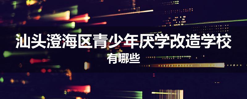 汕头澄海区青少年厌学改造学校有哪些
