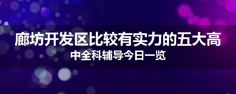 廊坊开发区比较有实力的五大高中全科辅导今日一览