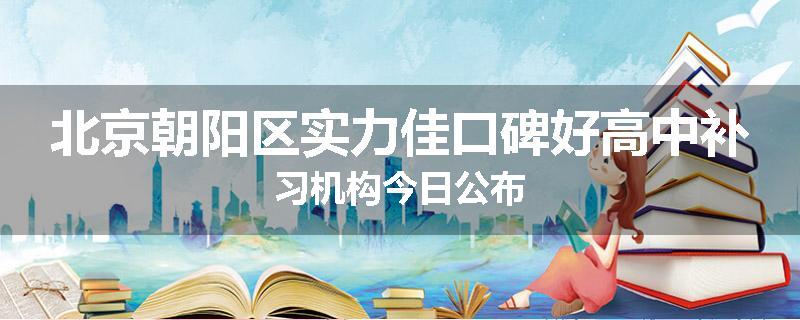 北京朝阳区实力佳口碑好高中补习机构今日公布