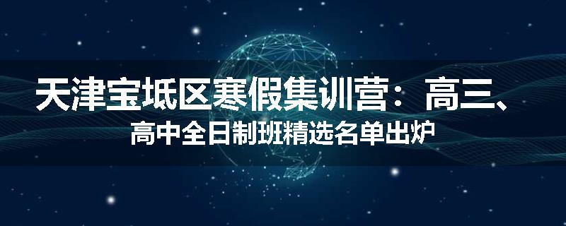 天津宝坻区寒假集训营：高三、高中全日制班精选名单出炉