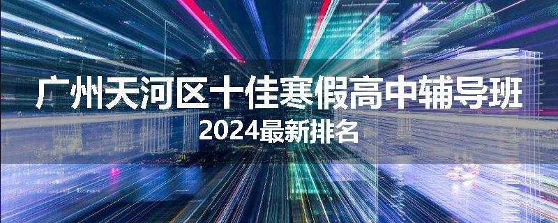 广州天河区十佳寒假高中辅导班2024最新排名