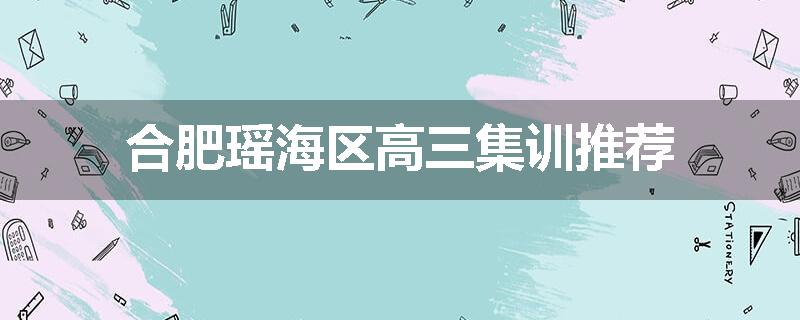 合肥瑶海区高三集训推荐