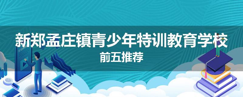 新郑孟庄镇青少年特训教育学校前五推荐