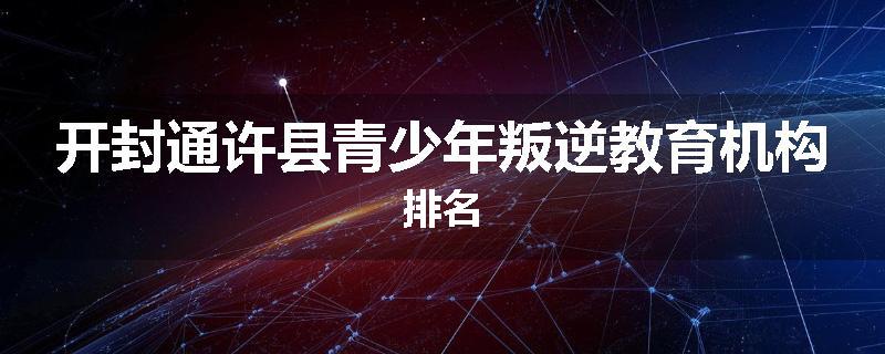 开封通许县青少年叛逆教育机构排名