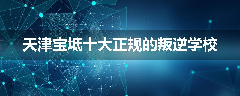 天津宝坻十大正规的叛逆学校