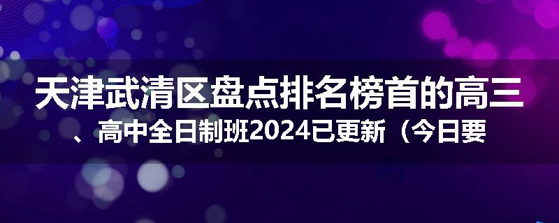 天津武清区盘点排名榜首的高三、高中全日制班2024已更新（今日要点）