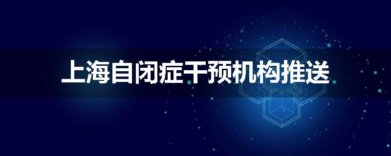 上海自闭症干预机构推送