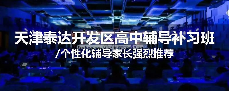 天津泰达开发区高中辅导补习班/个性化辅导家长强烈推荐