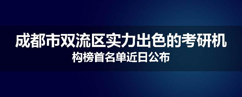 成都市双流区实力出色的考研机构榜首名单近日公布