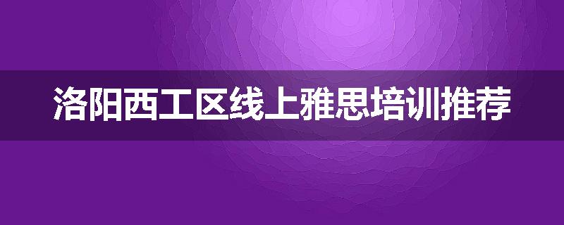 洛阳西工区线上雅思培训推荐