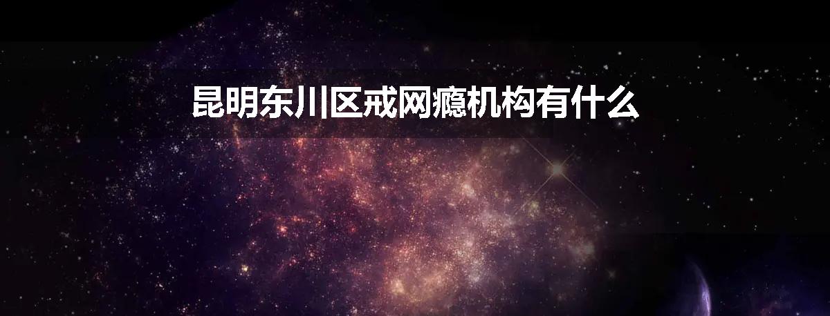 昆明东川区戒网瘾机构有什么