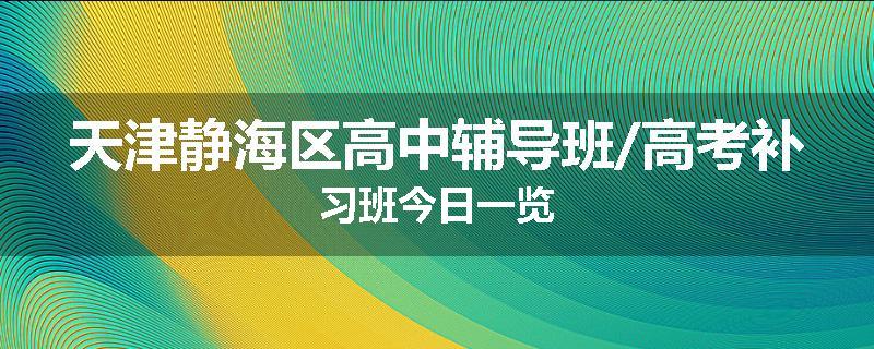 天津静海区高中辅导班/高考补习班今日一览