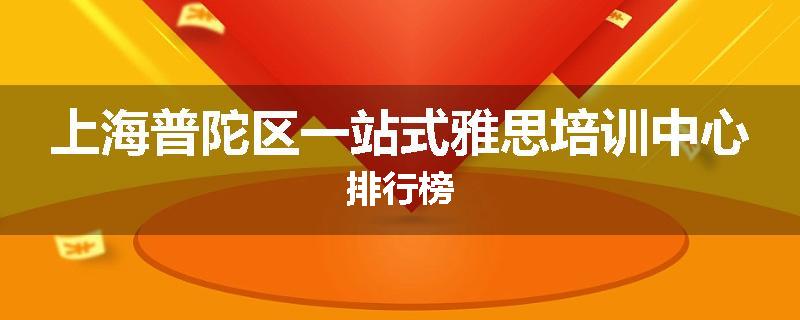 上海普陀区一站式雅思培训中心排行榜