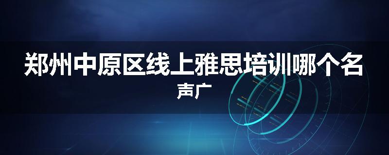 郑州中原区线上雅思培训哪个名声广