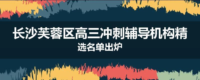长沙芙蓉区高三冲刺辅导机构精选名单出炉