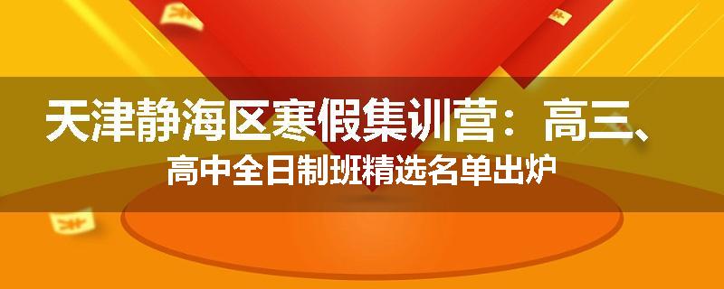 天津静海区寒假集训营：高三、高中全日制班精选名单出炉