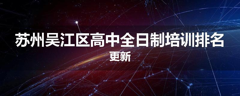 苏州吴江区高中全日制培训排名更新
