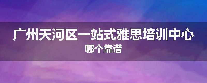 广州天河区一站式雅思培训中心哪个靠谱