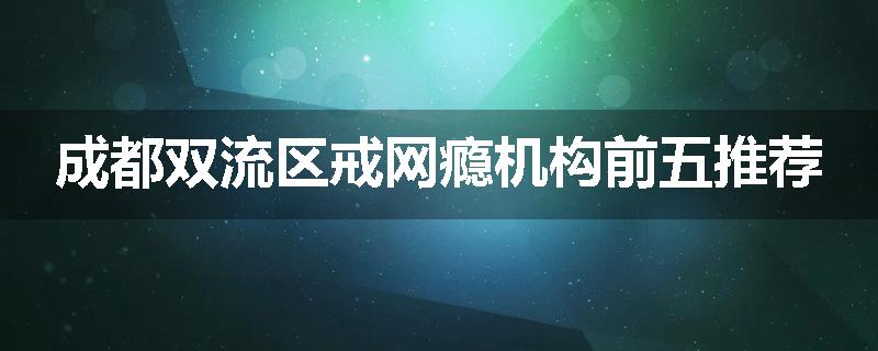 成都双流区戒网瘾机构前五推荐