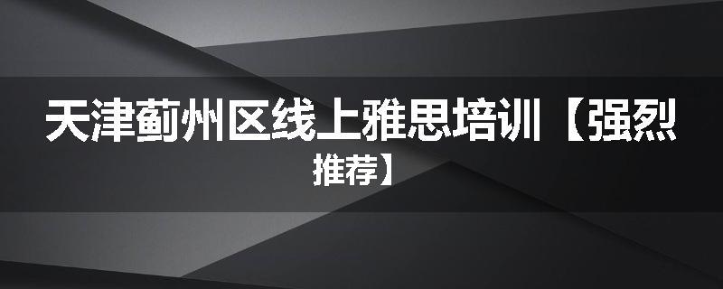 天津蓟州区线上雅思培训【强烈推荐】