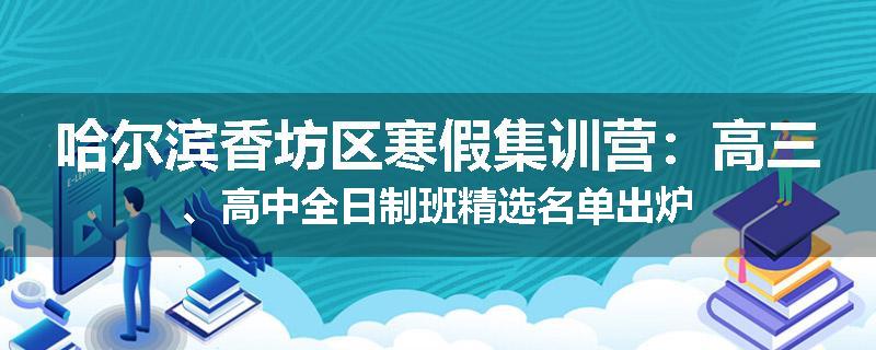 哈尔滨香坊区寒假集训营：高三、高中全日制班精选名单出炉