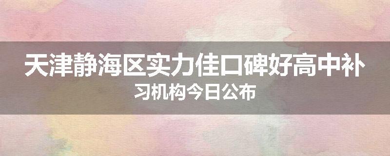 天津静海区实力佳口碑好高中补习机构今日公布