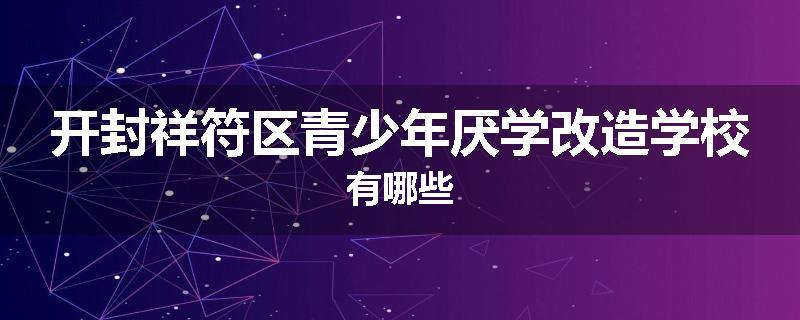 开封祥符区青少年厌学改造学校有哪些