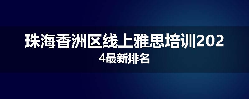 珠海香洲区线上雅思培训2024最新排名