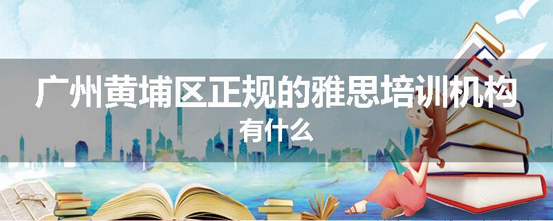 广州黄埔区正规的雅思培训机构有什么