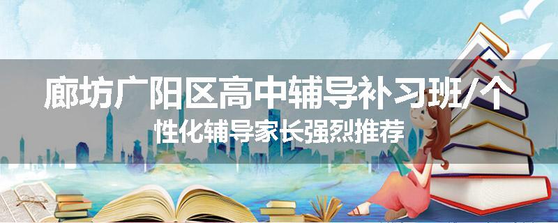 廊坊广阳区高中辅导补习班/个性化辅导家长强烈推荐