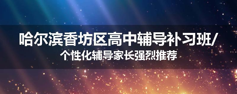 哈尔滨香坊区高中辅导补习班/个性化辅导家长强烈推荐
