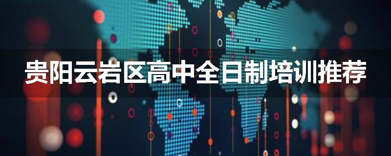 贵阳云岩区高中全日制培训推荐