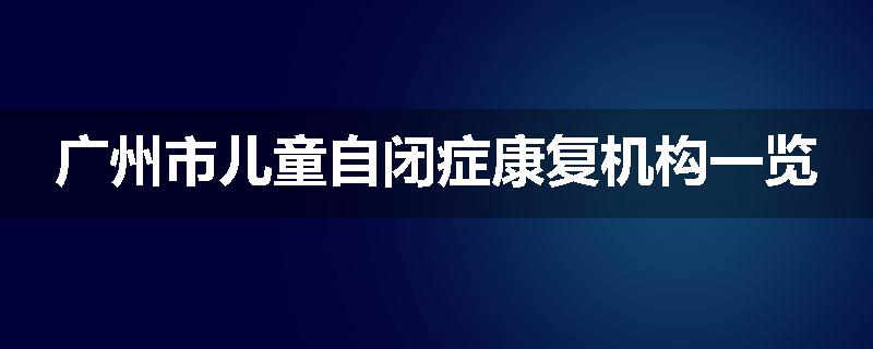 广州市儿童自闭症康复机构一览