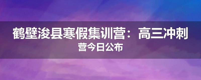 鹤壁浚县寒假集训营：高三冲刺营今日公布
