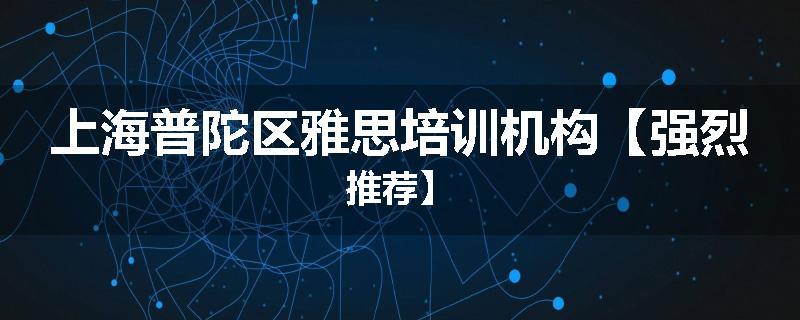 上海普陀区雅思培训机构【强烈推荐】