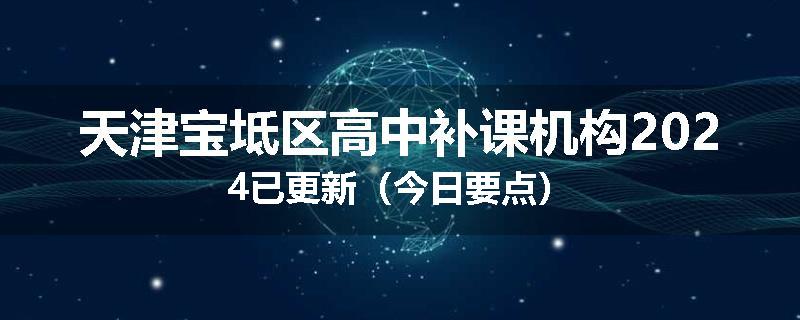 天津宝坻区高中补课机构2024已更新（今日要点）