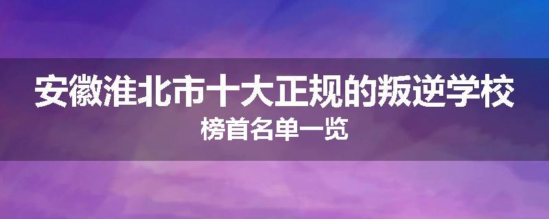 安徽淮北市十大正规的叛逆学校榜首名单一览