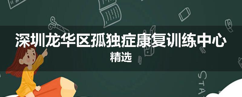 深圳龙华区孤独症康复训练中心精选