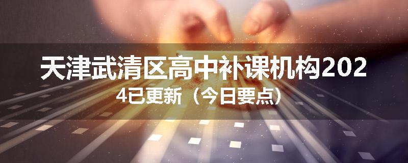 天津武清区高中补课机构2024已更新（今日要点）