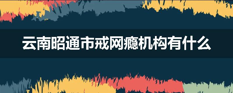 云南昭通市戒网瘾机构有什么