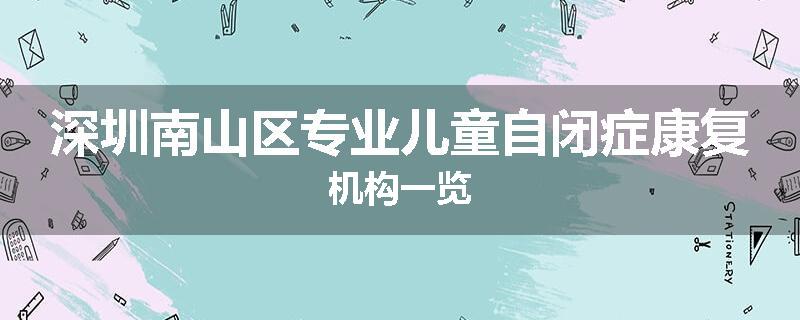深圳南山区专业儿童自闭症康复机构一览