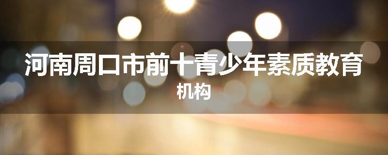 河南周口市前十青少年素质教育机构