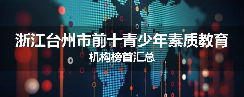 浙江台州市前十青少年素质教育机构榜首汇总